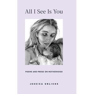All I See Is You: Poetry & Prose for a Mother's Heart -- Jessica Urlichs